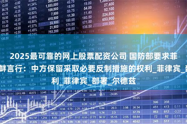 2025最可靠的网上股票配资公司 国防部要求菲停止侵权挑衅言行：中方保留采取必要反制措施的权利_菲律宾_部署_尔德兹