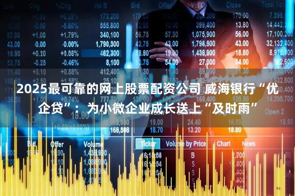 2025最可靠的网上股票配资公司 威海银行“优企贷”：为小微企业成长送上“及时雨”
