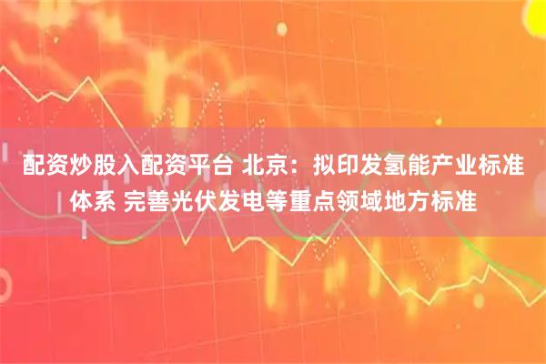 配资炒股入配资平台 北京：拟印发氢能产业标准体系 完善光伏发电等重点领域地方标准
