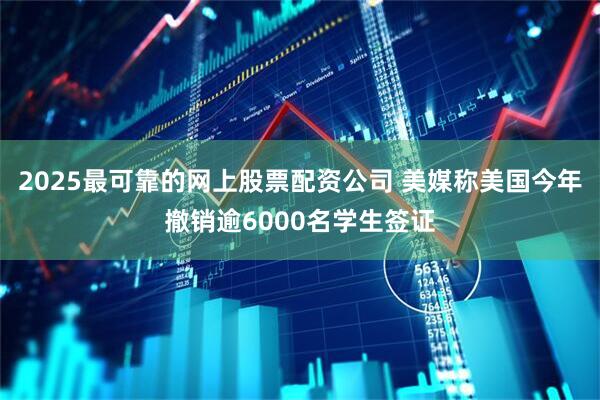 2025最可靠的网上股票配资公司 美媒称美国今年撤销逾6000名学生签证