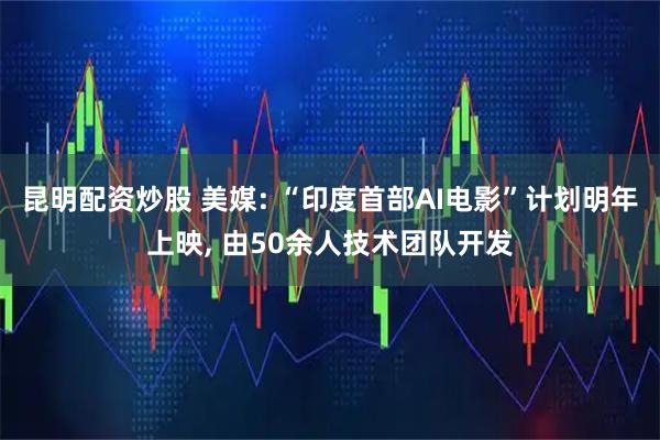 昆明配资炒股 美媒: “印度首部AI电影”计划明年上映, 由50余人技术团队开发