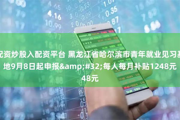 配资炒股入配资平台 黑龙江省哈尔滨市青年就业见习基地9月8日起申报&#32;每人每月补贴1248元