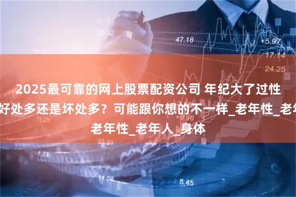 2025最可靠的网上股票配资公司 年纪大了过性生活，是好处多还是坏处多？可能跟你想的不一样_老年性_老年人_身体