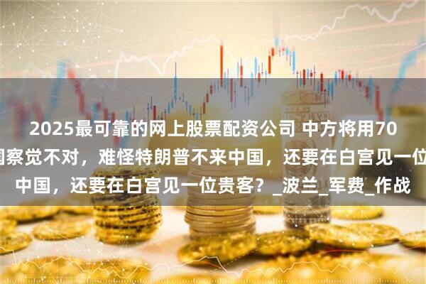 2025最可靠的网上股票配资公司 中方将用70分钟大阅兵，让西方各国察觉不对，难怪特朗普不来中国，还要在白宫见一位贵客？_波兰_军费_作战