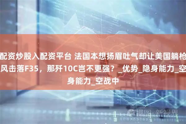 配资炒股入配资平台 法国本想扬眉吐气却让美国躺枪，阵风击落F35，那歼10C岂不更强？_优势_隐身能力_空战中