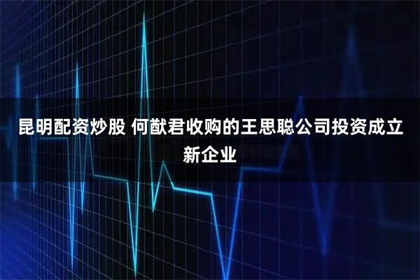 昆明配资炒股 何猷君收购的王思聪公司投资成立新企业