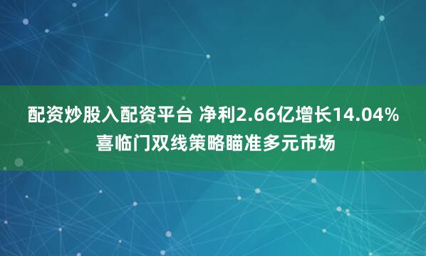 配资炒股入配资平台 净利2.66亿增长14.04% 喜临门双线策略瞄准多元市场