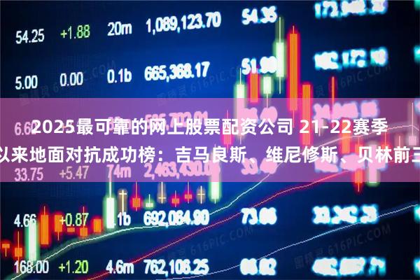 2025最可靠的网上股票配资公司 21-22赛季以来地面对抗成功榜：吉马良斯、维尼修斯、贝林前三