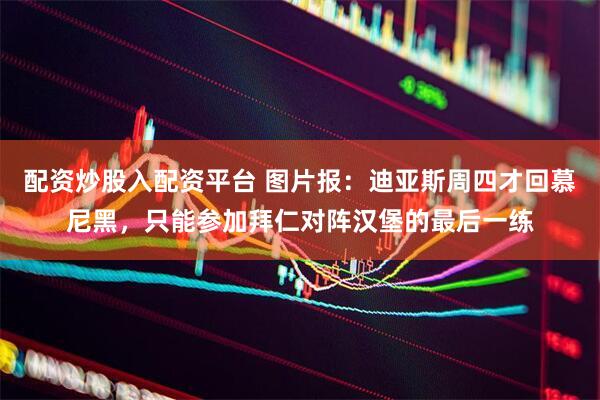 配资炒股入配资平台 图片报：迪亚斯周四才回慕尼黑，只能参加拜仁对阵汉堡的最后一练