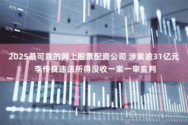 2025最可靠的网上股票配资公司 涉案逾31亿元 李传良违法所得没收一案一审宣判