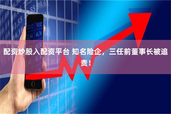 配资炒股入配资平台 知名险企，三任前董事长被追责！