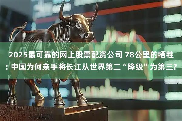 2025最可靠的网上股票配资公司 78公里的牺牲: 中国为何亲手将长江从世界第二“降级”为第三?