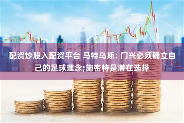 配资炒股入配资平台 马特乌斯: 门兴必须确立自己的足球理念;施密特是潜在选择