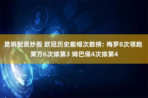 昆明配资炒股 欧冠历史戴帽次数榜: 梅罗8次领跑 莱万6次排第3 姆巴佩4次排第4