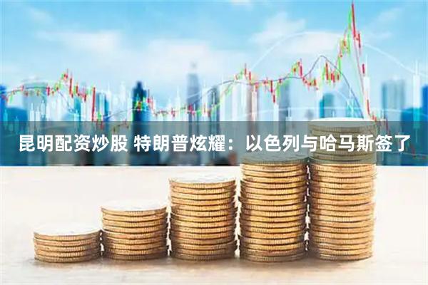 昆明配资炒股 特朗普炫耀：以色列与哈马斯签了