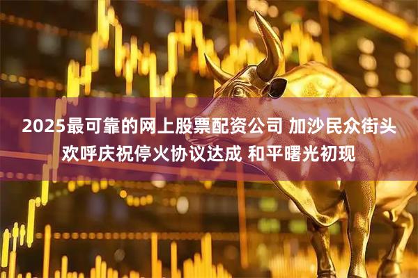 2025最可靠的网上股票配资公司 加沙民众街头欢呼庆祝停火协议达成 和平曙光初现