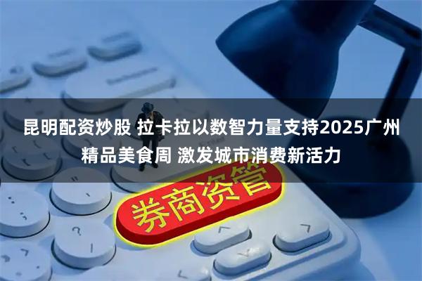 昆明配资炒股 拉卡拉以数智力量支持2025广州精品美食周 激发城市消费新活力