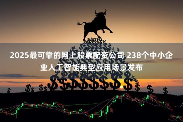 2025最可靠的网上股票配资公司 238个中小企业人工智能典型应用场景发布