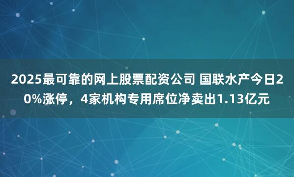 2025最可靠的网上股票配资公司 国联水产今日20%涨停,4家机构专用席位净卖出1.13亿元