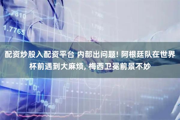 配资炒股入配资平台 内部出问题! 阿根廷队在世界杯前遇到大麻烦, 梅西卫冕前景不妙