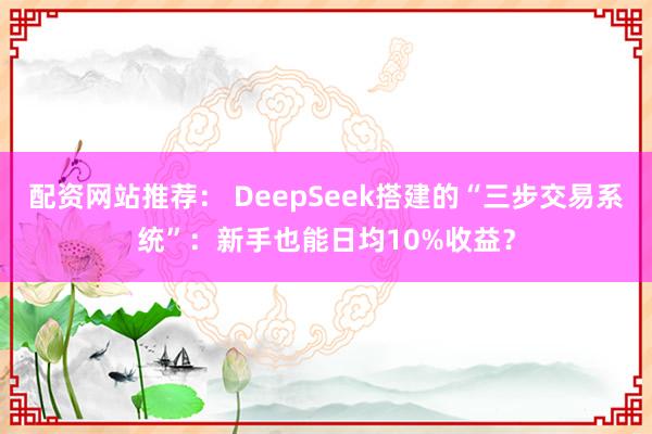 配资网站推荐： DeepSeek搭建的“三步交易系统”：新手也能日均10%收益？