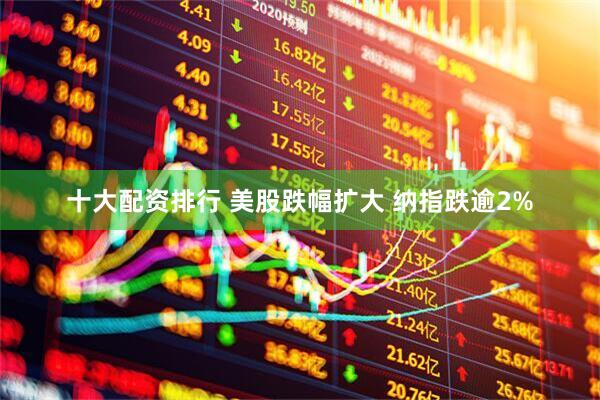 十大配资排行 美股跌幅扩大 纳指跌逾2%