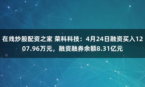 在线炒股配资之家 荣科科技：4月24日融资买入1207.96万元，融资融券余额8.31亿元