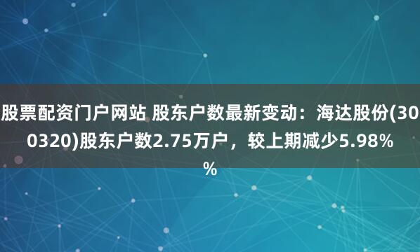 股票配资门户网站 股东户数最新变动：海达股份(300320)股东户数2.75万户，较上期减少5.98%