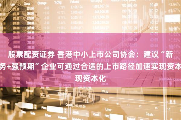 股票配资证券 香港中小上市公司协会：建议“新业务+强预期”企业可通过合适的上市路径加速实现资本化