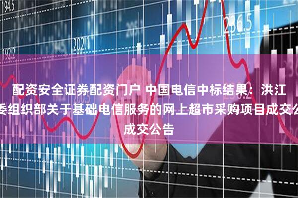 配资安全证券配资门户 中国电信中标结果：洪江市委组织部关于基础电信服务的网上超市采购项目成交公告