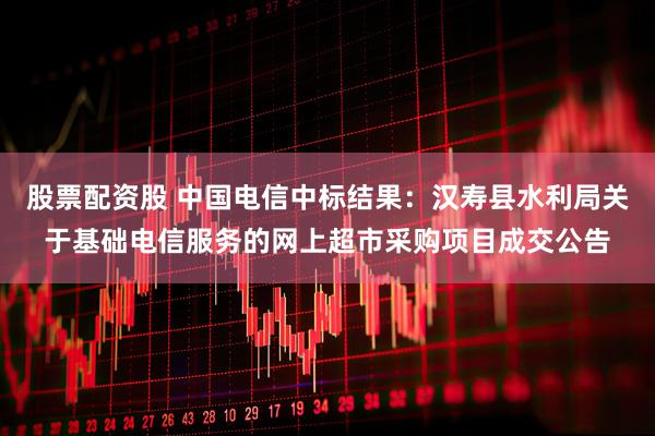 股票配资股 中国电信中标结果：汉寿县水利局关于基础电信服务的网上超市采购项目成交公告