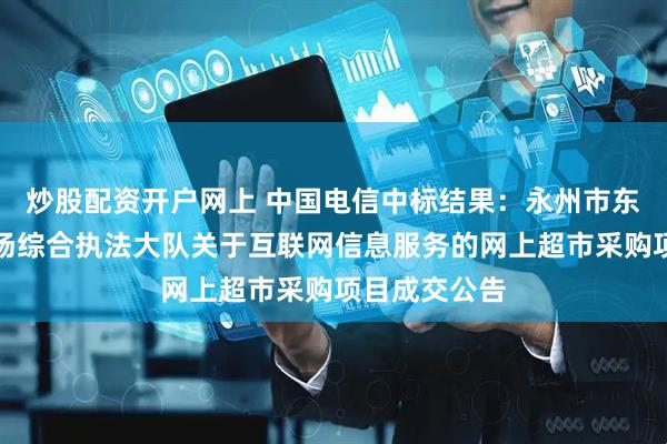炒股配资开户网上 中国电信中标结果：永州市东安县文化市场综合执法大队关于互联网信息服务的网上超市采购项目成交公告