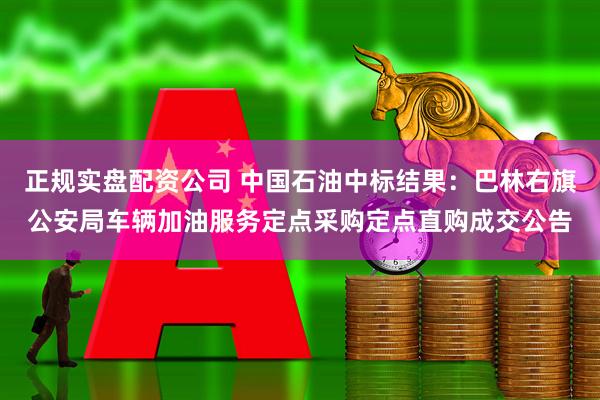 正规实盘配资公司 中国石油中标结果：巴林右旗公安局车辆加油服务定点采购定点直购成交公告