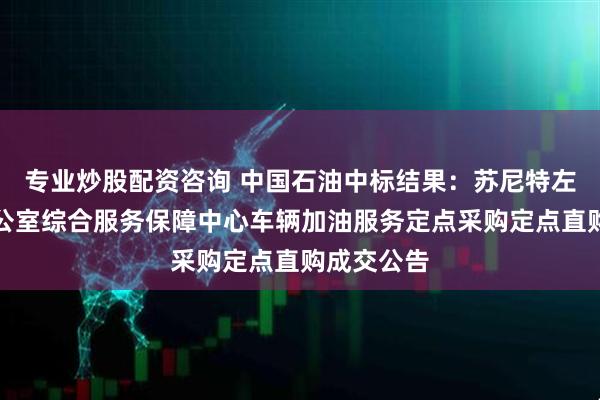 专业炒股配资咨询 中国石油中标结果：苏尼特左旗政府办公室综合服务保障中心车辆加油服务定点采购定点直购成交公告