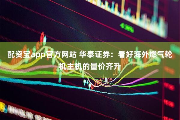 配资宝app官方网站 华泰证券：看好海外燃气轮机主机的量价齐升