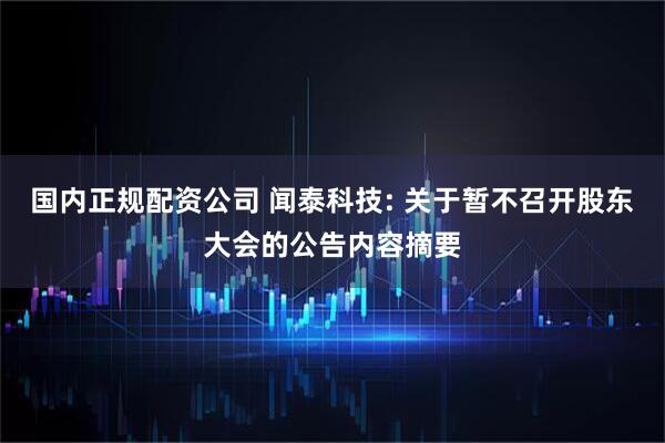 国内正规配资公司 闻泰科技: 关于暂不召开股东大会的公告内容摘要