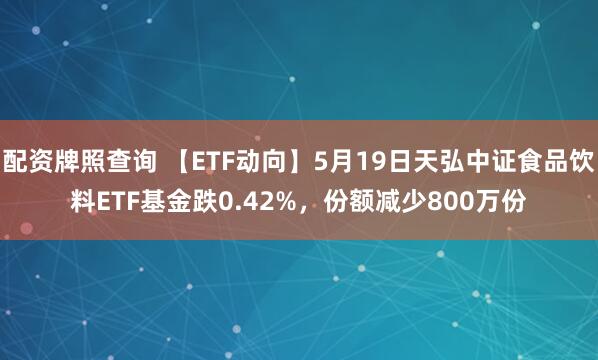 配资牌照查询 【ETF动向】5月19日天弘中证食品饮料ETF基金跌0.42%，份额减少800万份