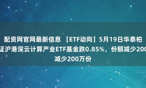配资网官网最新信息 【ETF动向】5月19日华泰柏瑞中证沪港深云计算产业ETF基金跌0.85%，份额减少200万份
