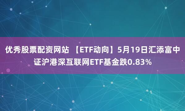 优秀股票配资网站 【ETF动向】5月19日汇添富中证沪港深互联网ETF基金跌0.83%