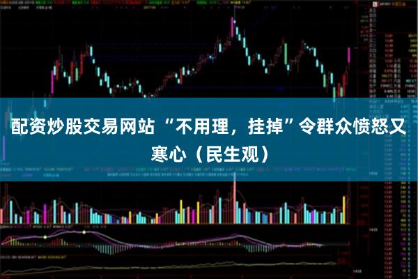 配资炒股交易网站 “不用理，挂掉”令群众愤怒又寒心（民生观）