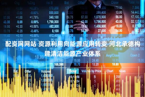 配资网网站 资源利用向能源应用转变 河北承德构建清洁能源产业体系