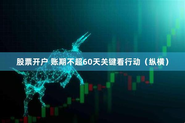 股票开户 账期不超60天关键看行动（纵横）