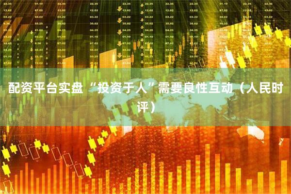 配资平台实盘 “投资于人”需要良性互动（人民时评）