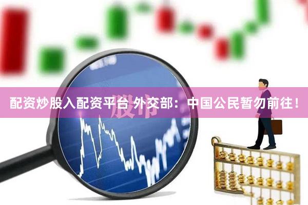 配资炒股入配资平台 外交部：中国公民暂勿前往！