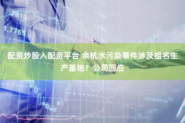 配资炒股入配资平台 余杭水污染事件涉及祖名生产基地？公司回应