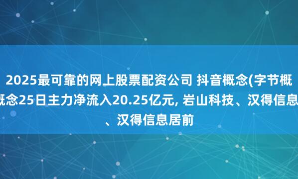 2025最可靠的网上股票配资公司 抖音概念(字节概念)概念25日主力净流入20.25亿元, 岩山科技、汉得信息居前