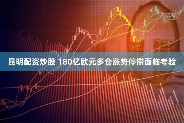 昆明配资炒股 180亿欧元多仓涨势停滞面临考验