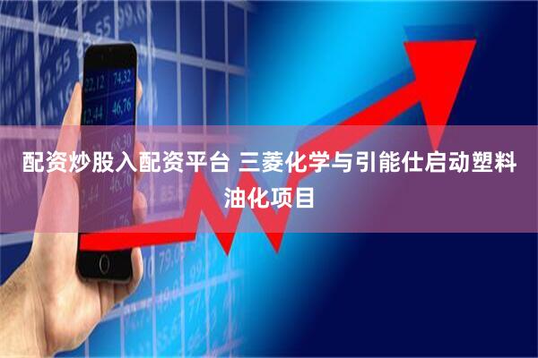 配资炒股入配资平台 三菱化学与引能仕启动塑料油化项目