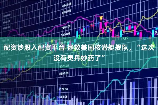 配资炒股入配资平台 拯救美国核潜艇舰队，“这次没有灵丹妙药了”