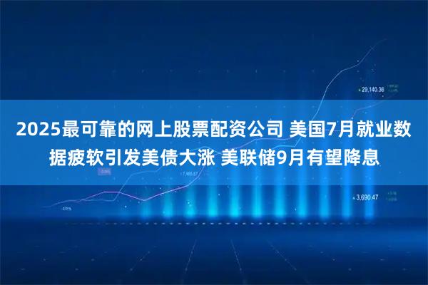2025最可靠的网上股票配资公司 美国7月就业数据疲软引发美债大涨 美联储9月有望降息